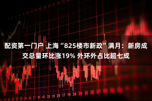配资第一门户 上海“825楼市新政”满月:新房成交总量环比涨19% 外环外占比超七成