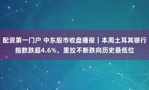 配资第一门户 中东股市收盘播报｜本周土耳其银行指数跌超4.6%，里拉不断跌向历史最低位