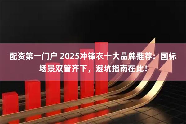 配资第一门户 2025冲锋衣十大品牌推荐：国标场景双管齐下，避坑指南在此！