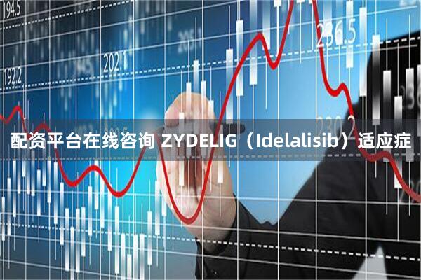 配资平台在线咨询 ZYDELIG（Idelalisib）适应症