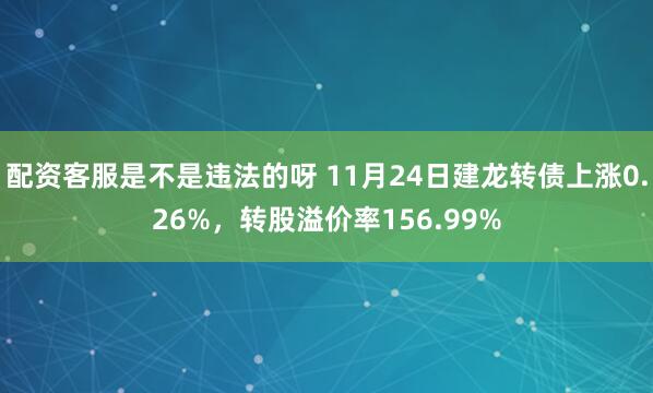 配资客服是不是违法的呀 11月24日建龙转债上涨0.26%，转股溢价率156.99%