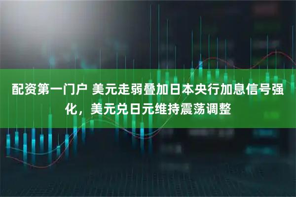 配资第一门户 美元走弱叠加日本央行加息信号强化，美元兑日元维持震荡调整