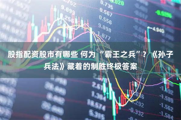 股指配资股市有哪些 何为 “霸王之兵”？《孙子兵法》藏着的制胜终极答案