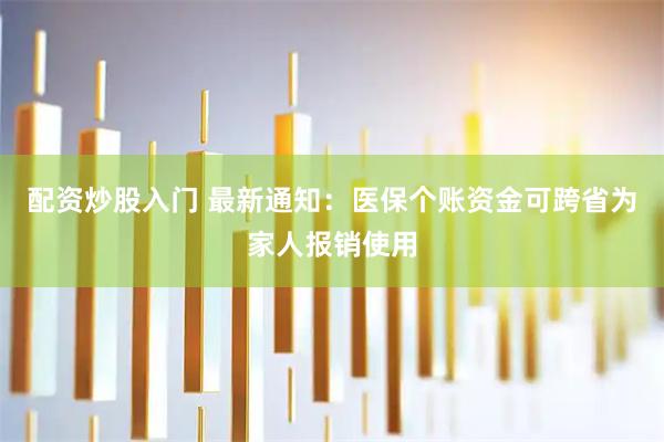 配资炒股入门 最新通知：医保个账资金可跨省为家人报销使用