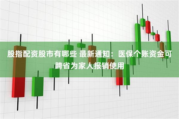 股指配资股市有哪些 最新通知：医保个账资金可跨省为家人报销使用