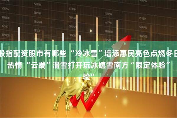 股指配资股市有哪些 “冷冰雪”增添惠民亮色点燃冬日热情 “云端”滑雪打开玩冰嬉雪南方“限定体验”