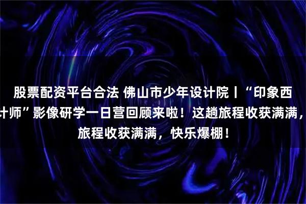 股票配资平台合法 佛山市少年设计院丨“印象西关·小小设计师”影像研学一日营回顾来啦!这趟旅程收获满满,快乐爆棚!