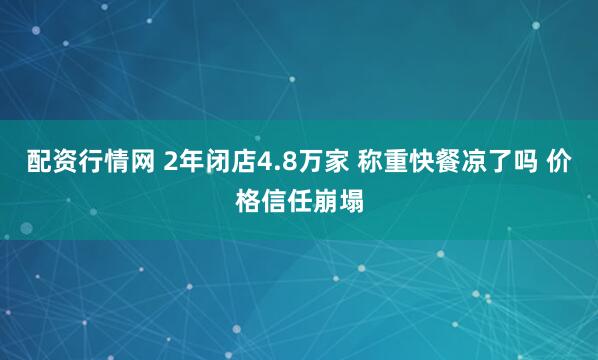 配资行情网 2年闭店4.8万家 称重快餐凉了吗 价格信任崩塌