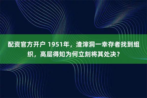 配资官方开户 1951年，渣滓洞一幸存者找到组织，高层得知为何立刻将其处决？