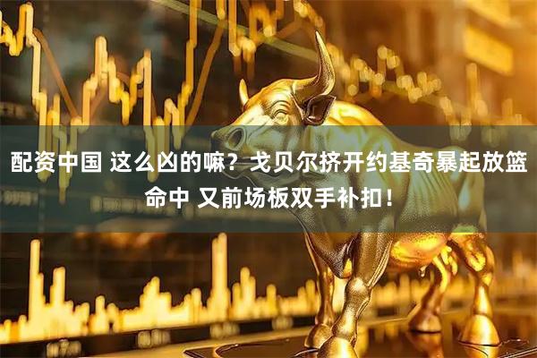 配资中国 这么凶的嘛？戈贝尔挤开约基奇暴起放篮命中 又前场板双手补扣！