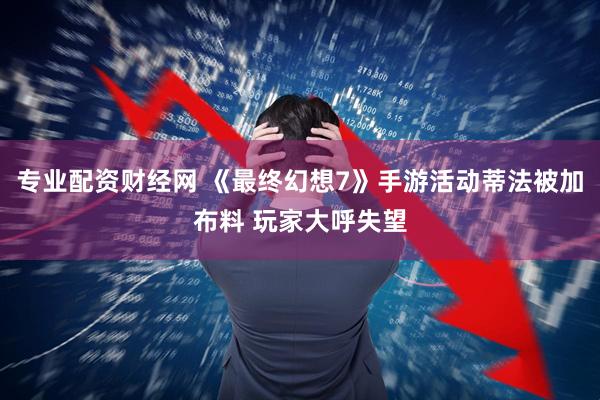 专业配资财经网 《最终幻想7》手游活动蒂法被加布料 玩家大呼失望