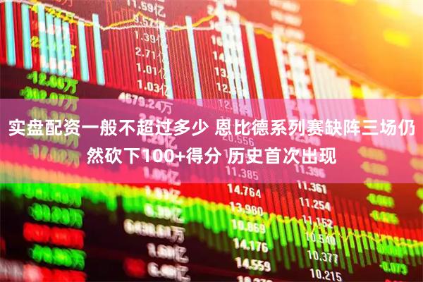 实盘配资一般不超过多少 恩比德系列赛缺阵三场仍然砍下100+得分 历史首次出现