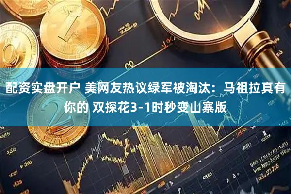 配资实盘开户 美网友热议绿军被淘汰：马祖拉真有你的 双探花3-1时秒变山寨版