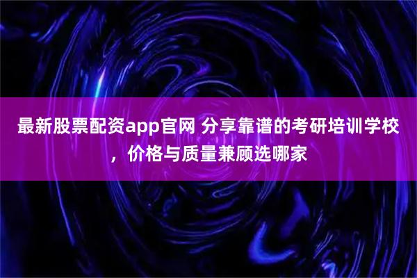 最新股票配资app官网 分享靠谱的考研培训学校，价格与质量兼顾选哪家