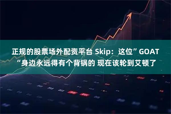正规的股票场外配资平台 Skip：这位”GOAT“身边永远得有个背锅的 现在该轮到艾顿了
