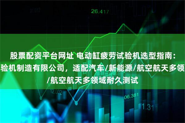 股票配资平台网址 电动缸疲劳试验机选型指南：济南凯恩试验机制造有限公司，适配汽车/新能源/航空航天多领域耐久测试