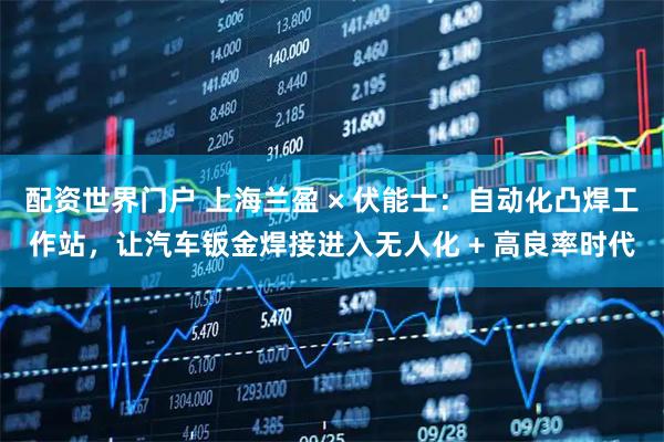 配资世界门户 上海兰盈 × 伏能士：自动化凸焊工作站，让汽车钣金焊接进入无人化 + 高良率时代