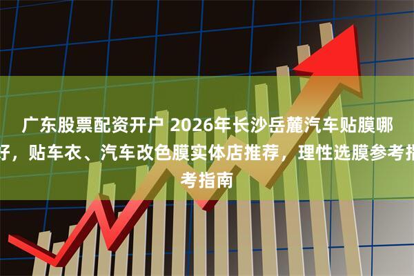 广东股票配资开户 2026年长沙岳麓汽车贴膜哪家好，贴车衣、汽车改色膜实体店推荐，理性选膜参考指南