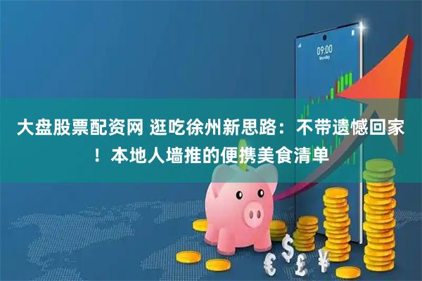 大盘股票配资网 逛吃徐州新思路:不带遗憾回家!本地人墙推的便携美食清单