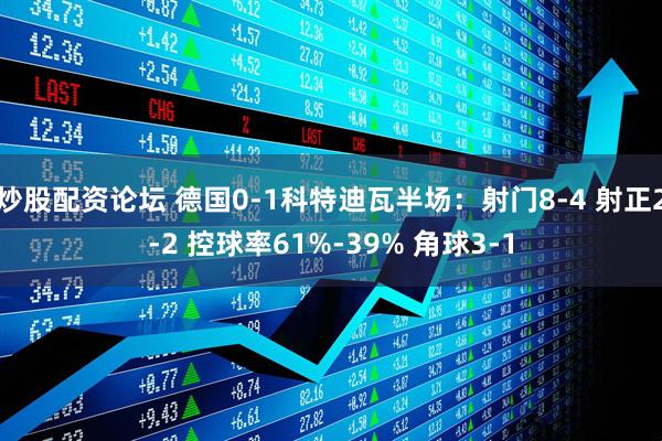 炒股配资论坛 德国0-1科特迪瓦半场：射门8-4 射正2-2 控球率61%-39% 角球3-1
