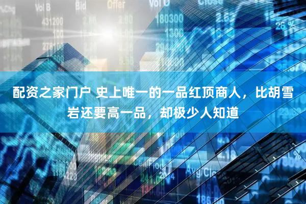 配资之家门户 史上唯一的一品红顶商人，比胡雪岩还要高一品，却极少人知道