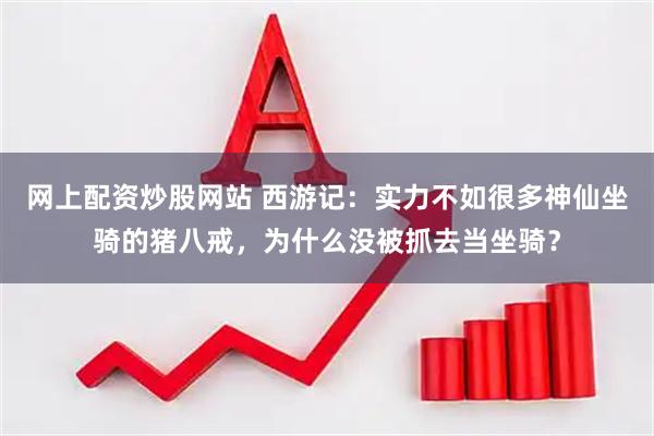 网上配资炒股网站 西游记：实力不如很多神仙坐骑的猪八戒，为什么没被抓去当坐骑？