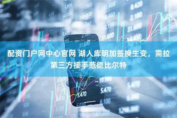 配资门户网中心官网 湖人库明加签换生变,需拉第三方接手范德比尔特