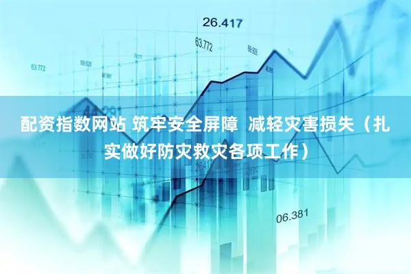 配资指数网站 筑牢安全屏障 减轻灾害损失(扎实做好防灾救灾各项工作)