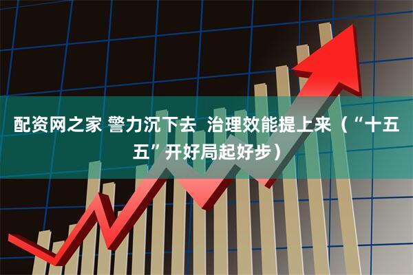 配资网之家 警力沉下去  治理效能提上来（“十五五”开好局起好步）