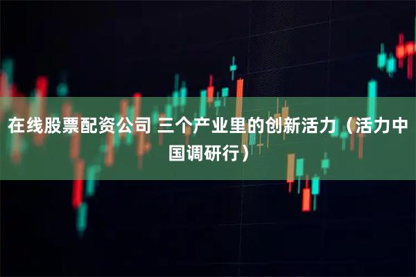 在线股票配资公司 三个产业里的创新活力（活力中国调研行）
