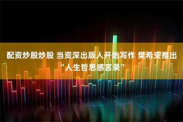 配资炒股炒股 当资深出版人开始写作 樊希安推出“人生哲思感言录”