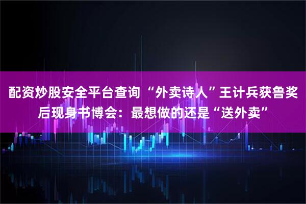 配资炒股安全平台查询 “外卖诗人”王计兵获鲁奖后现身书博会：最想做的还是“送外卖”