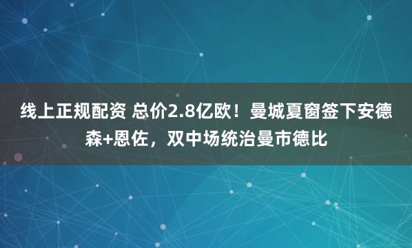 线上正规配资 总价2.8亿欧！曼城夏窗签下安德森+恩佐，双中场统治曼市德比