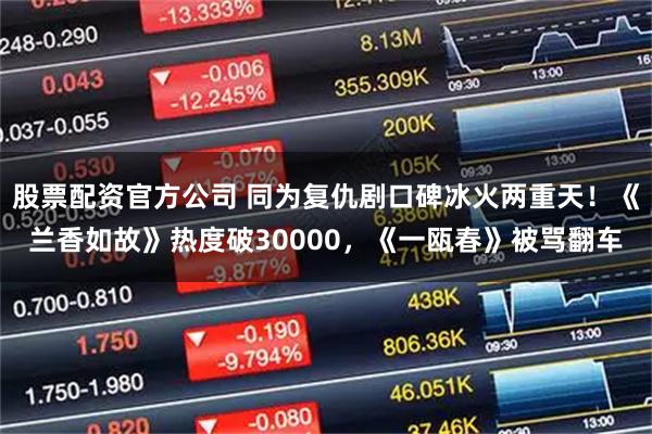 股票配资官方公司 同为复仇剧口碑冰火两重天！《兰香如故》热度破30000，《一瓯春》被骂翻车