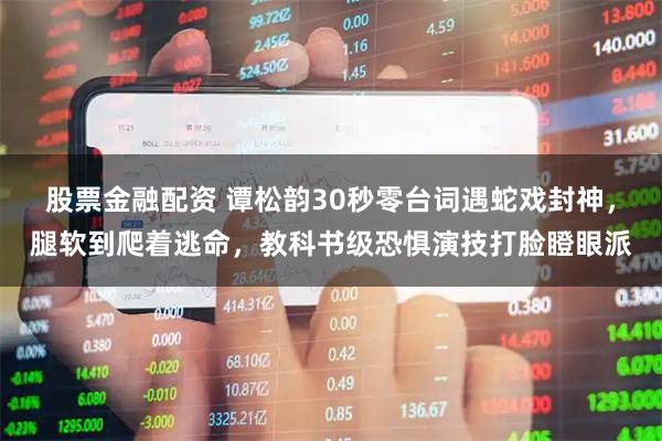 股票金融配资 谭松韵30秒零台词遇蛇戏封神,腿软到爬着逃命,教科书级恐惧演技打脸瞪眼派